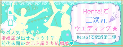 Renta で二次元ウェディング Br 嘘 あの人気キャラクターと結婚できちゃう Br 前代未聞の次元を超えた結婚式