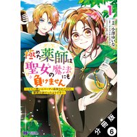 極めた薬師は聖女の魔法にも負けません〜コスパ悪いとパーティ追放されたけど、事実は逆だったようです〜(コミック) 分冊版 6