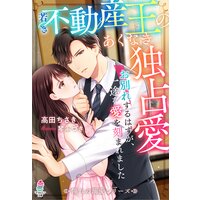 若き不動産王のあくなき独占愛〜お別れするはずが、一途な愛を刻まれました〜【憧れの溺愛シリーズ】