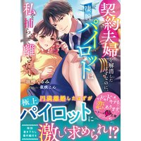契約夫婦を解消したはずなのに、凄腕パイロットは私を捕らえて離さない