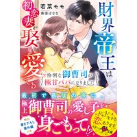 財界帝王は初恋妻を娶り愛でる〜怜悧な御曹司が極甘パパになりました〜