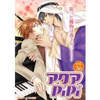 アクアPiPi vol.36 エキゾチックな傲慢王子×新人ピアニスト、ほか