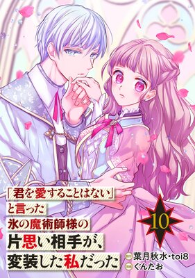 「君を愛することはない」と言った氷の魔術師様の片思い相手が、変装した私だった(コミック)【分冊版】 10