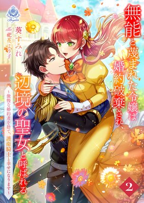 無能と蔑まれた令嬢は婚約破棄され、辺境の聖女と呼ばれる〜傲慢な婚約者を捨て、護衛騎士と幸せになります〜(2)