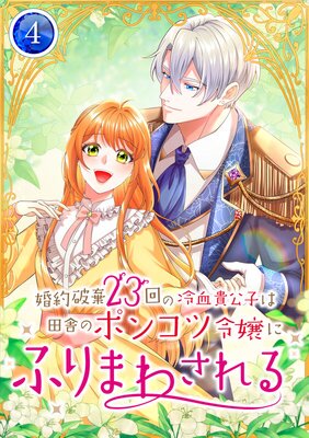 婚約破棄23回の冷血貴公子は田舎のポンコツ令嬢にふりまわされる【電子単行本版】【4巻】