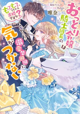 おっとり令嬢は騎士団長の溺愛包囲網に気がつかない もふもふしてたら求婚ですか?