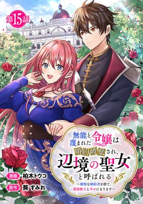 無能と蔑まれた令嬢は婚約破棄され、辺境の聖女と呼ばれる〜傲慢な婚約者を捨て、護衛騎士と幸せになります〜(話売り) #15