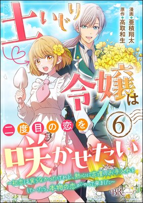 土いじり令嬢は二度目の恋を咲かせたい 〜初恋は実らなかったけれど、熱心に花壇のお手入れをしていたら、本物の恋がやって来ました〜 コミック版(分冊版) 【第6話】