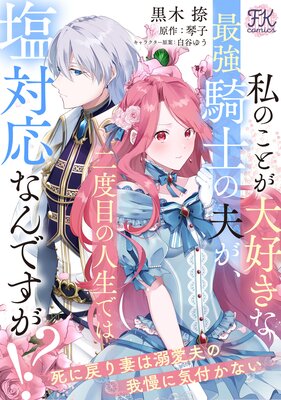 私のことが大好きな最強騎士の夫が、二度目の人生では塩対応なんですが！？ 死に戻り妻は溺愛夫の我慢に気付かない【単話売】の表紙