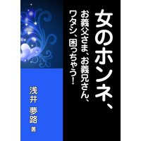 女のホンネ、〜お義父さま、お義兄さん、ワタシ、困っちゃう!〜