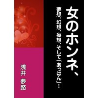 女のホンネ、〜夢想、幻想、妄想、そして「あっはん」!〜
