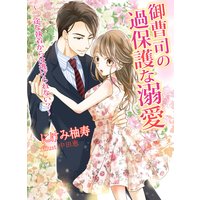御曹司の過保護な溺愛 〜一途な執着からは逃げられない?〜