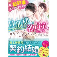 旦那様の独占欲に火をつけてしまいました〜私、契約妻だったはずですが!〜