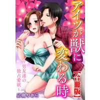 アイツが獣に変わる時〜男友達の独占愛欲〜【合冊版】