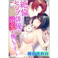 絶倫セレブ俳優の溺愛が怖いです…!(分冊版) 【第3話】
