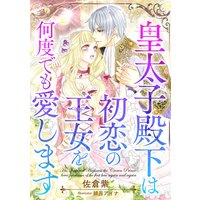 皇太子殿下は初恋の王女を何度でも愛します