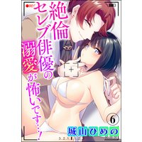 絶倫セレブ俳優の溺愛が怖いです…!(分冊版) 【第6話】