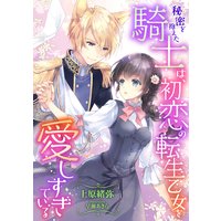 秘密を抱えた騎士は、初恋の転生乙女を愛しすぎている