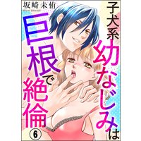 子犬系幼なじみは巨根で絶倫(分冊版) 【第6話】