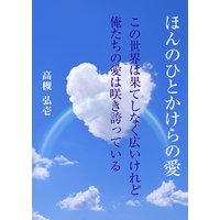 ほんのひとかけらの愛 〜この世界は果てしなく広いけれど俺たちの愛は咲き誇っている〜