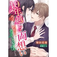 10年越しの両想い 〜再会した初恋の人はエリートCEOでした〜
