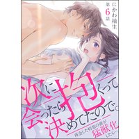 次に会ったら抱くって決めてたので。 再会した初恋の彼が猛獣化したら…。(分冊版) 【第6話】