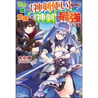 【無料試し読み版】世界で唯一の【神剣使い】なのに戦力外と呼ばれた俺、覚醒した【神剣】と最強になる