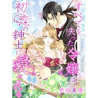 すべてを失った令嬢は初恋の紳士に愛される