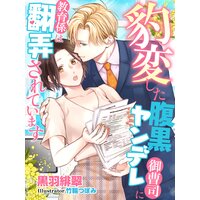 豹変した腹黒ヤンデレ御曹司に教育係は翻弄されています