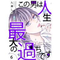 この男は人生最大の過ちです【描き下ろしおまけ付き特装版】 6