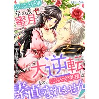 おじさま将軍と年の差蜜月で大逆転、なのにこじらせ若奥様は素直になれません!