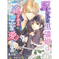 呪われた黒猫姫は一途すぎる騎士に愛される