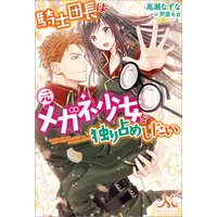 騎士団長は元メガネ少女を独り占めしたい