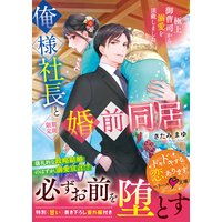 俺様社長と<期間限定>婚前同居〜極上御曹司から溺愛を頂戴しました〜