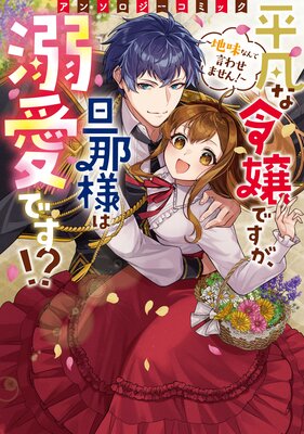 平凡な令嬢ですが、旦那様は溺愛です！？〜地味なんて言わせません！〜アンソロジーコミック